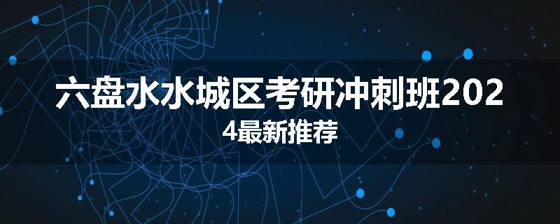 六盘水水城区考研冲刺班2024最新推荐
