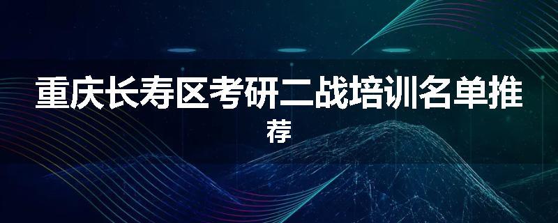重庆长寿区考研二战培训名单推荐