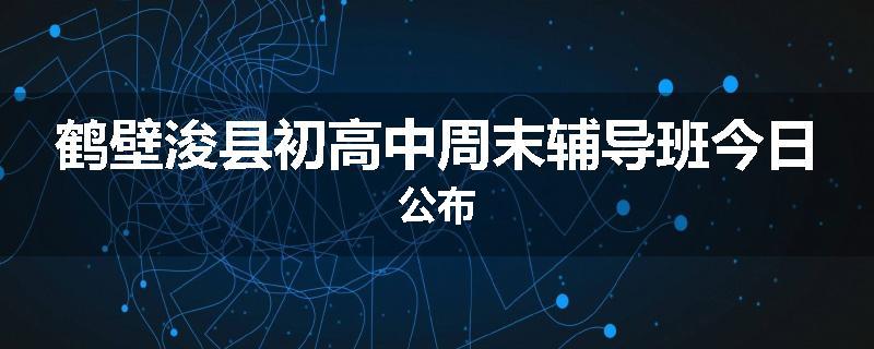 鹤壁浚县初高中周末辅导班今日公布