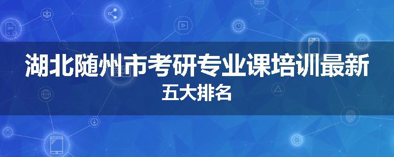 湖北随州市考研专业课培训最新五大排名