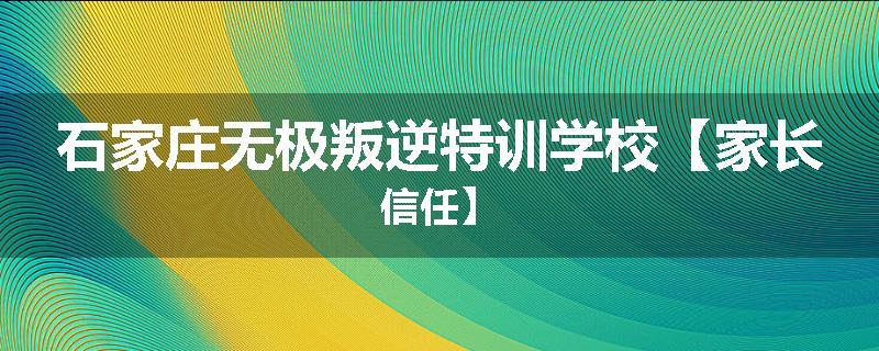 石家庄无极叛逆特训学校【家长信任】