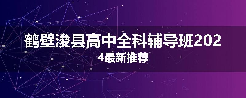 鹤壁浚县高中全科辅导班2024最新推荐