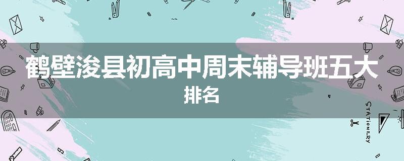 鹤壁浚县初高中周末辅导班五大排名