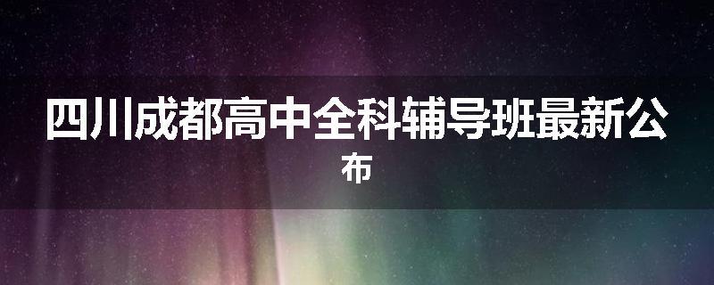 四川成都高中全科辅导班最新公布