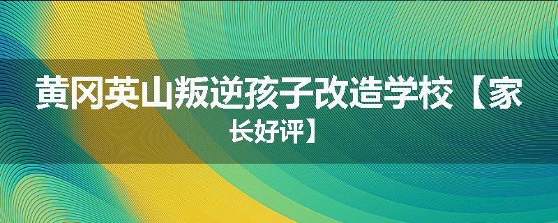 黄冈英山叛逆孩子改造学校【家长好评】