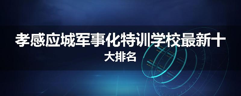 孝感应城军事化特训学校最新十大排名
