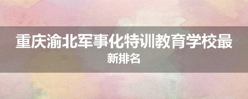 重庆渝北军事化特训教育学校最新排名