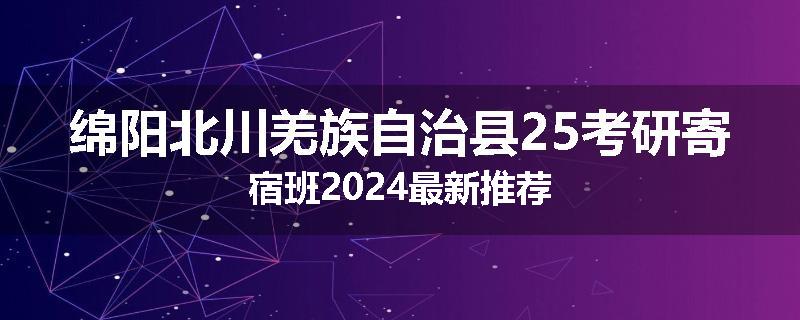 绵阳北川羌族自治县25考研寄宿班2024最新推荐