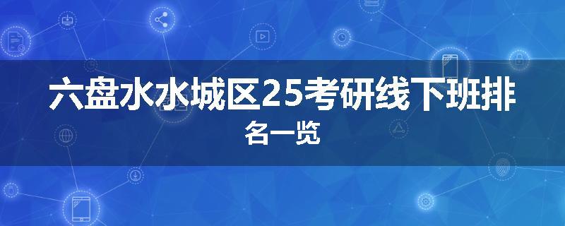 六盘水水城区25考研线下班排名一览