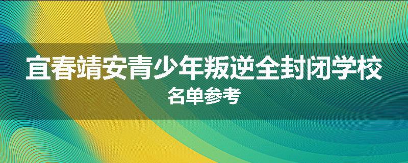 宜春靖安青少年叛逆全封闭学校名单参考