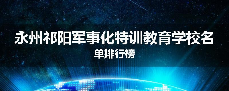 永州祁阳军事化特训教育学校名单排行榜