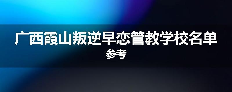 广西霞山叛逆早恋管教学校名单参考