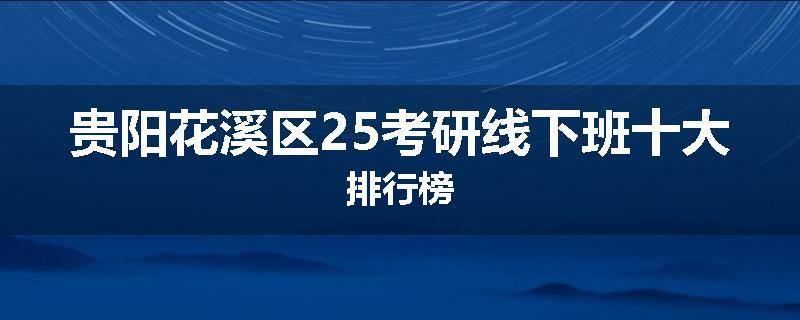 贵阳花溪区25考研线下班十大排行榜