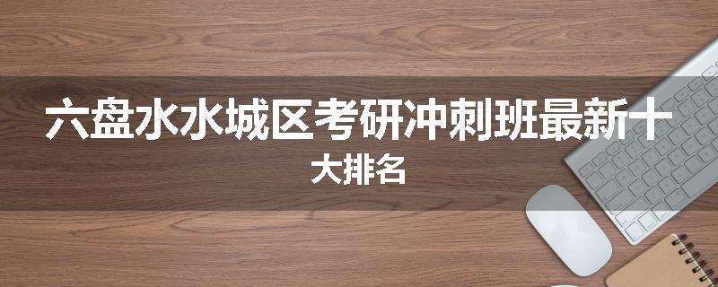 六盘水水城区考研冲刺班最新十大排名