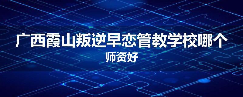 广西霞山叛逆早恋管教学校哪个师资好