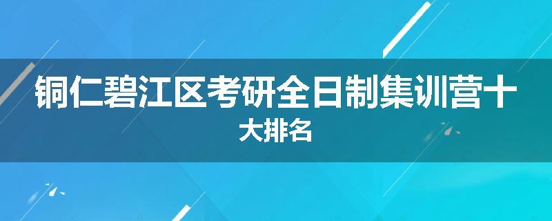 铜仁碧江区考研全日制集训营十大排名