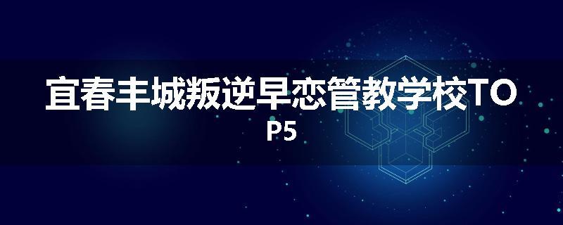 宜春丰城叛逆早恋管教学校TOP5