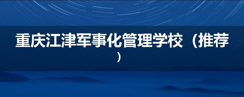 重庆江津军事化管理学校（推荐）