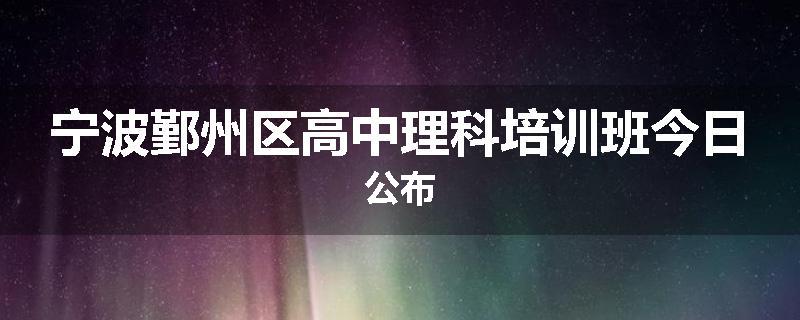 宁波鄞州区高中理科培训班今日公布
