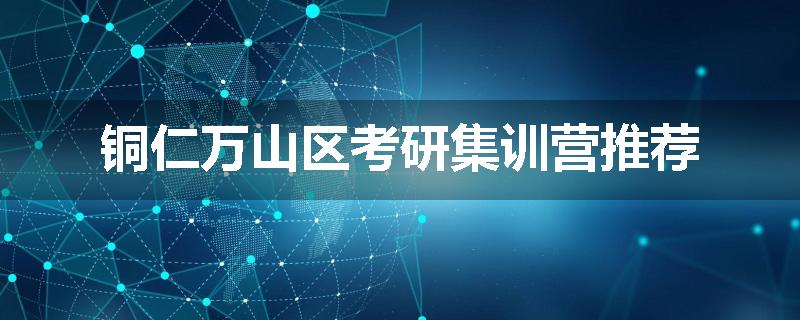 铜仁万山区考研集训营推荐