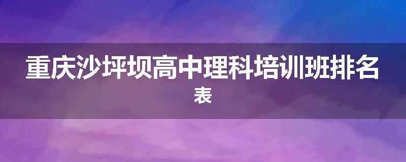 重庆沙坪坝高中理科培训班排名表