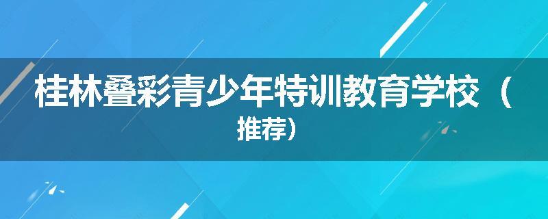 桂林叠彩青少年特训教育学校（推荐）