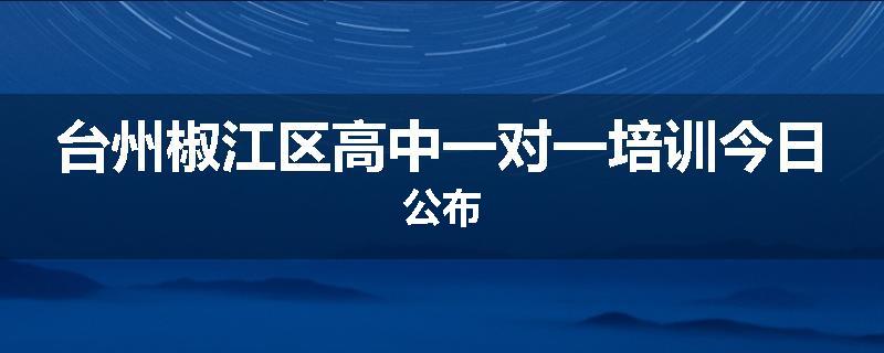 台州椒江区高中一对一培训今日公布