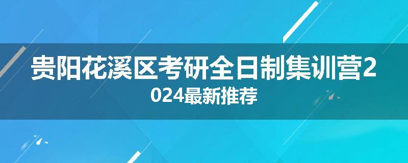 贵阳花溪区考研全日制集训营2024最新推荐