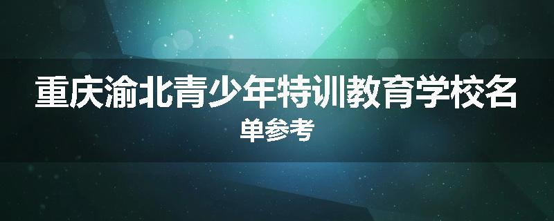 重庆渝北青少年特训教育学校名单参考