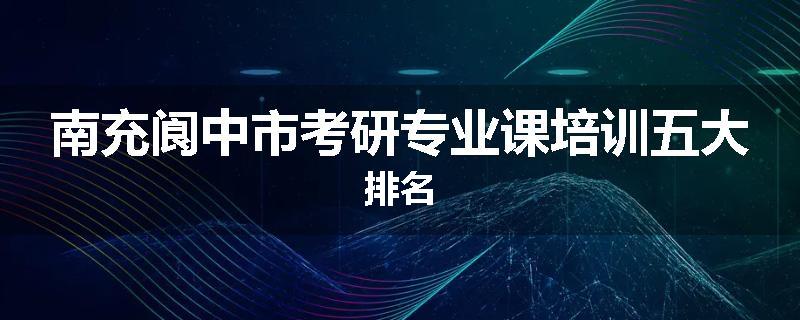南充阆中市考研专业课培训五大排名