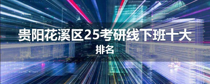 贵阳花溪区25考研线下班十大排名