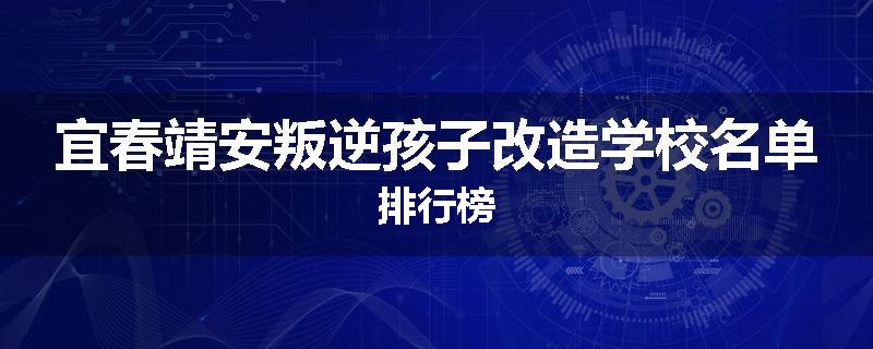 宜春靖安叛逆孩子改造学校名单排行榜