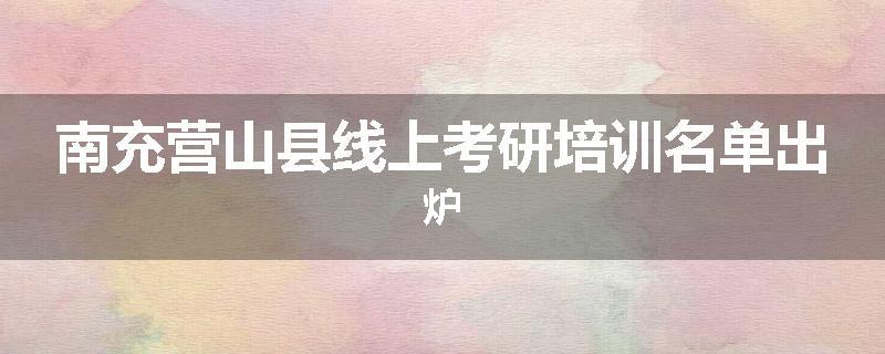 南充营山县线上考研培训名单出炉