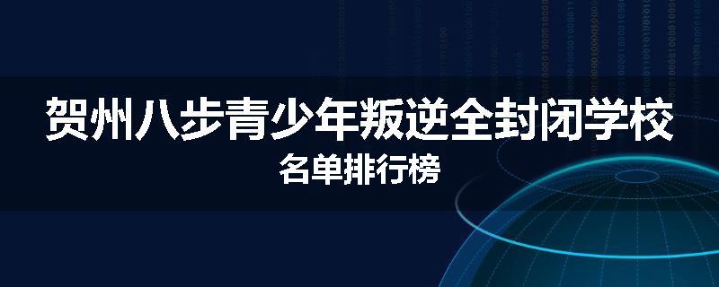 贺州八步青少年叛逆全封闭学校名单排行榜