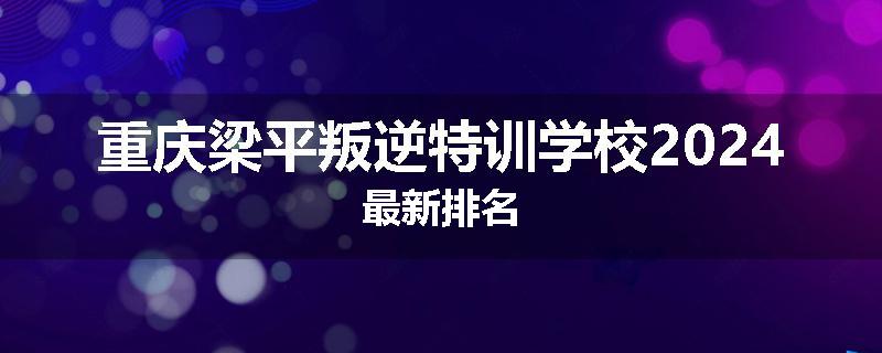 重庆梁平叛逆特训学校2024最新排名