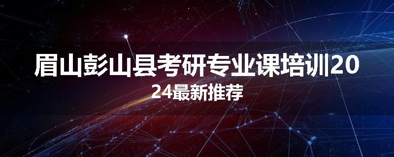 眉山彭山县考研专业课培训2024最新推荐