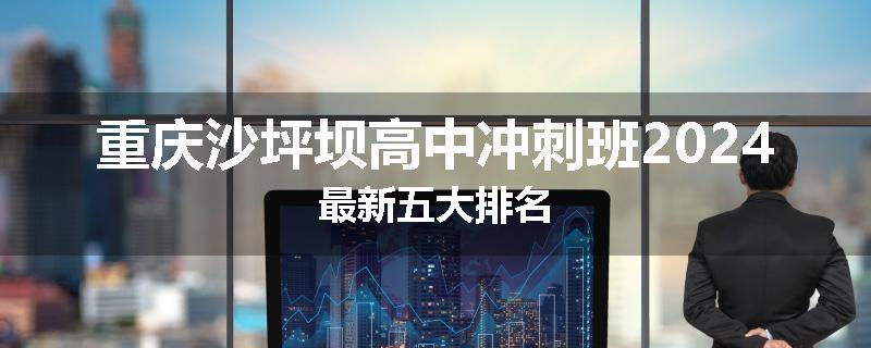 重庆沙坪坝高中冲刺班2024最新五大排名