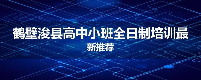 鹤壁浚县高中小班全日制培训最新推荐
