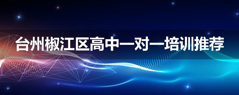 台州椒江区高中一对一培训推荐