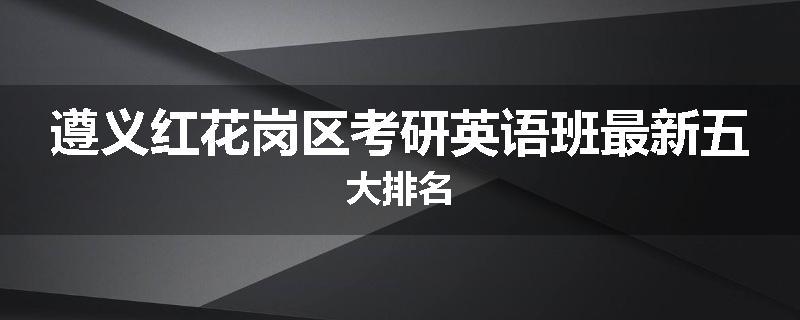 遵义红花岗区考研英语班最新五大排名
