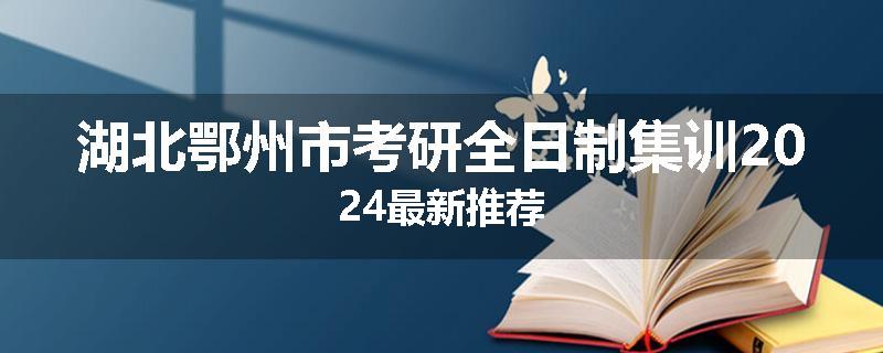 湖北鄂州市考研全日制集训2024最新推荐
