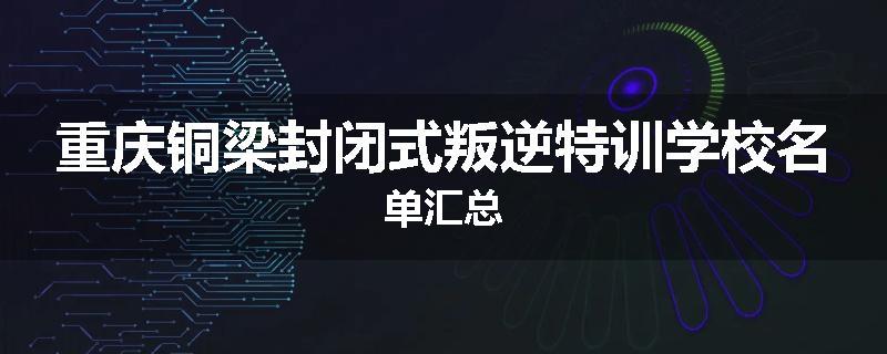 重庆铜梁封闭式叛逆特训学校名单汇总