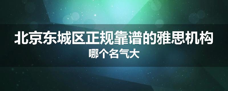 北京东城区正规靠谱的雅思机构哪个名气大
