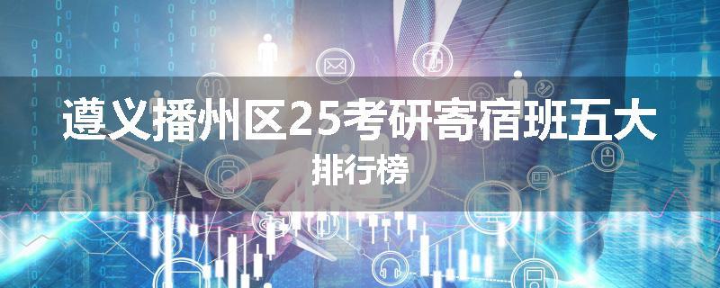 遵义播州区25考研寄宿班五大排行榜