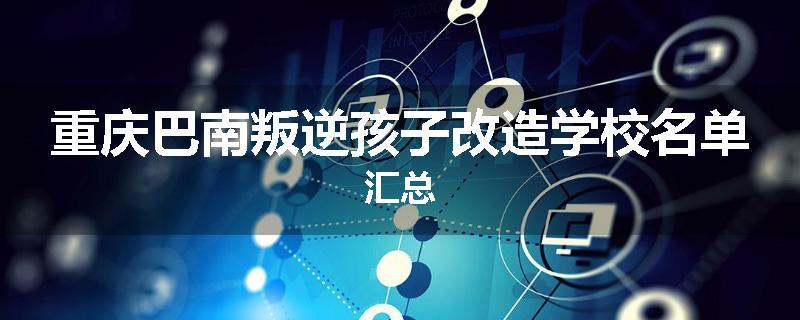 重庆巴南叛逆孩子改造学校名单汇总