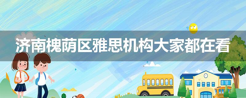 济南槐荫区雅思机构大家都在看