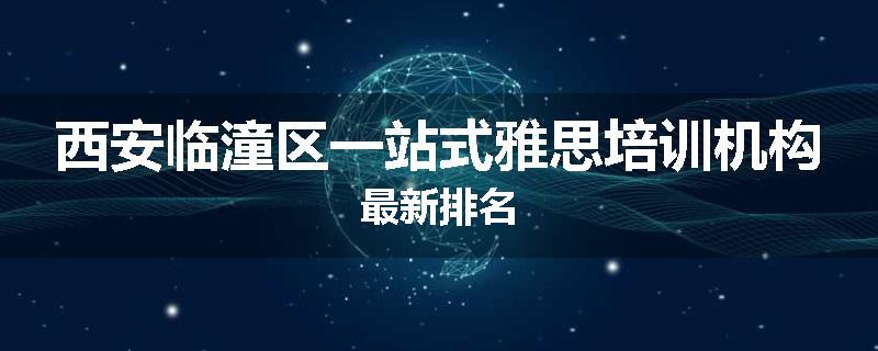 西安临潼区一站式雅思培训机构最新排名