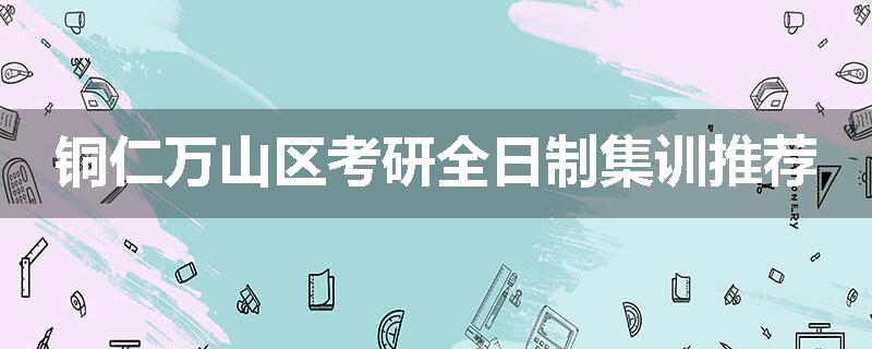 铜仁万山区考研全日制集训推荐