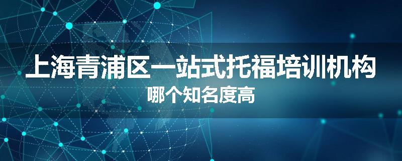 上海青浦区一站式托福培训机构哪个知名度高
