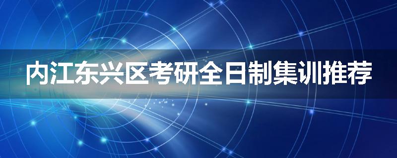 内江东兴区考研全日制集训推荐